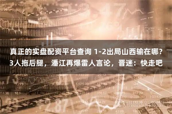 真正的实盘配资平台查询 1-2出局山西输在哪？3人拖后腿，潘江再爆雷人言论，晋迷：快走吧