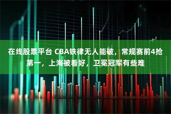 在线股票平台 CBA铁律无人能破，常规赛前4抢第一，上海被看好，卫冕冠军有些难