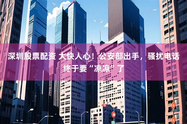 深圳股票配资 大快人心!公安部出手,骚扰电话终于要“凉凉”了
