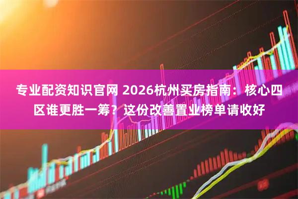 专业配资知识官网 2026杭州买房指南:核心四区谁更胜一筹?这份改善置业榜单请收好