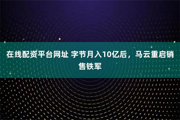 在线配资平台网址 字节月入10亿后，马云重启销售铁军