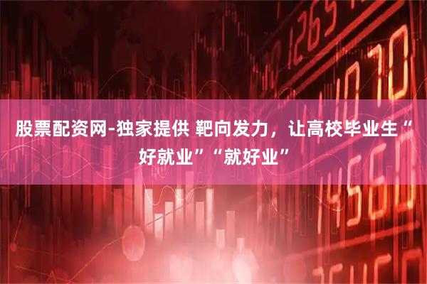股票配资网-独家提供 靶向发力，让高校毕业生“好就业”“就好业”