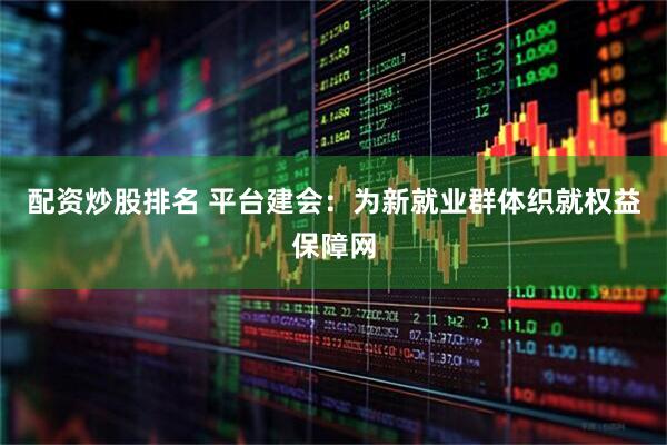 配资炒股排名 平台建会：为新就业群体织就权益保障网