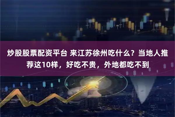 炒股股票配资平台 来江苏徐州吃什么？当地人推荐这10样，好吃不贵，外地都吃不到