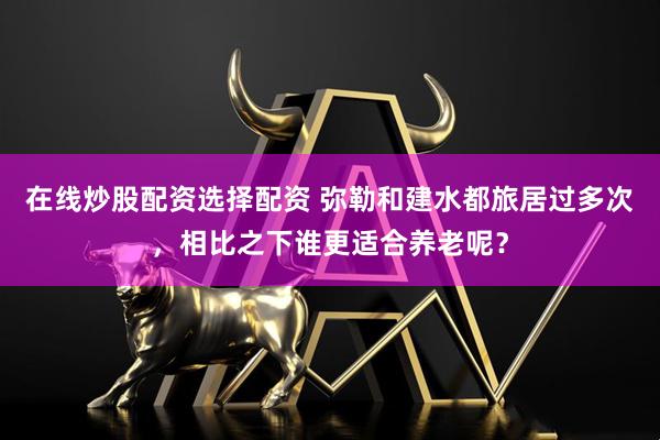 在线炒股配资选择配资 弥勒和建水都旅居过多次，相比之下谁更适合养老呢？