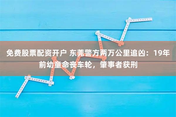 免费股票配资开户 东莞警方两万公里追凶：19年前幼童命丧车轮，肇事者获刑