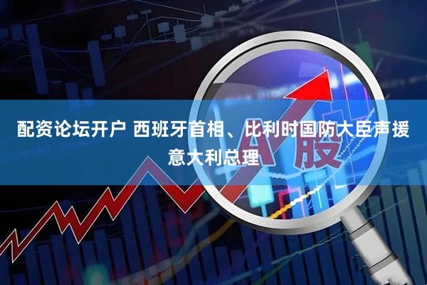 配资论坛开户 西班牙首相、比利时国防大臣声援意大利总理