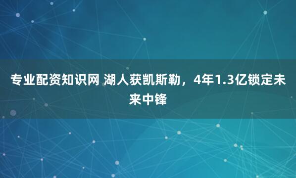 专业配资知识网 湖人获凯斯勒，4年1.3亿锁定未来中锋