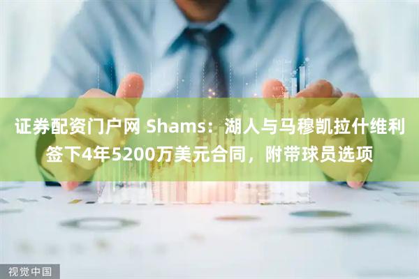证券配资门户网 Shams：湖人与马穆凯拉什维利签下4年5200万美元合同，附带球员选项