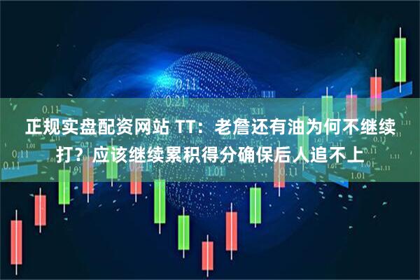 正规实盘配资网站 TT：老詹还有油为何不继续打？应该继续累积得分确保后人追不上