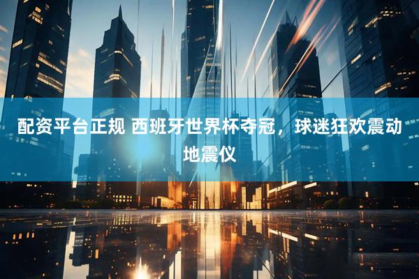 配资平台正规 西班牙世界杯夺冠，球迷狂欢震动地震仪