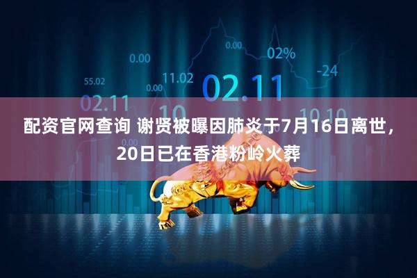 配资官网查询 谢贤被曝因肺炎于7月16日离世，20日已在香港粉岭火葬