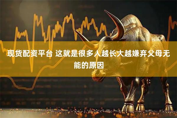 现货配资平台 这就是很多人越长大越嫌弃父母无能的原因