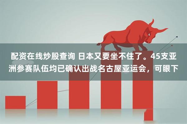 配资在线炒股查询 日本又要坐不住了。45支亚洲参赛队伍均已确认出战名古屋亚运会，可眼下