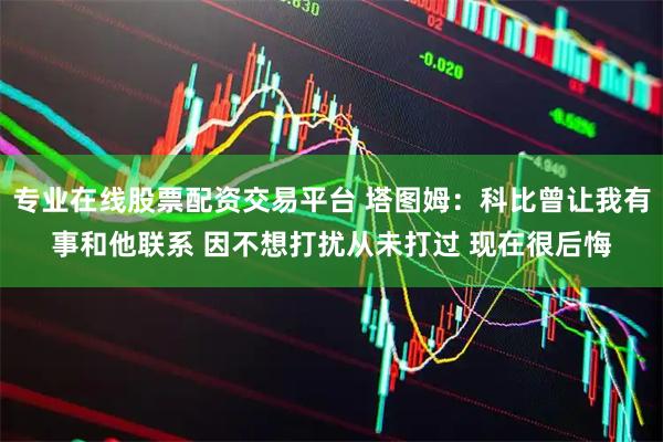 专业在线股票配资交易平台 塔图姆：科比曾让我有事和他联系 因不想打扰从未打过 现在很后悔