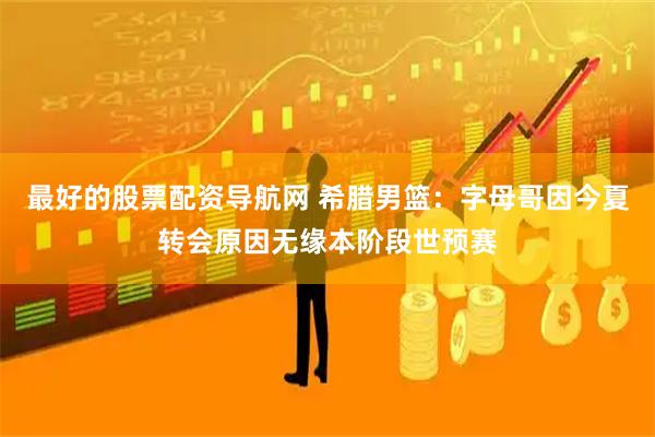 最好的股票配资导航网 希腊男篮:字母哥因今夏转会原因无缘本阶段世预赛