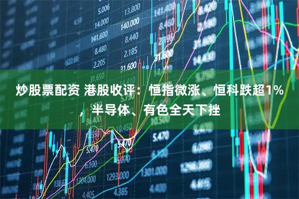 炒股票配资 港股收评：恒指微涨、恒科跌超1%，半导体、有色全天下挫