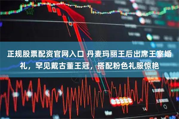 正规股票配资官网入口 丹麦玛丽王后出席王室婚礼，罕见戴古董王冠，搭配粉色礼服惊艳