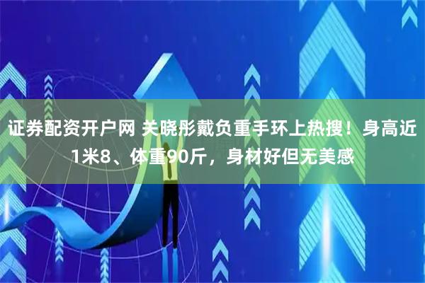 证券配资开户网 关晓彤戴负重手环上热搜！身高近1米8、体重90斤，身材好但无美感